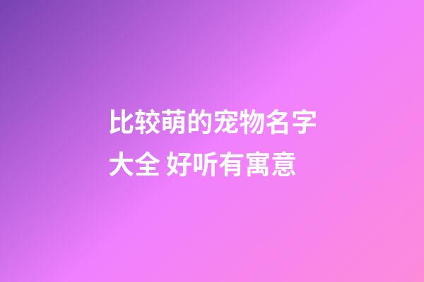 比较萌的宠物名字大全 好听有寓意